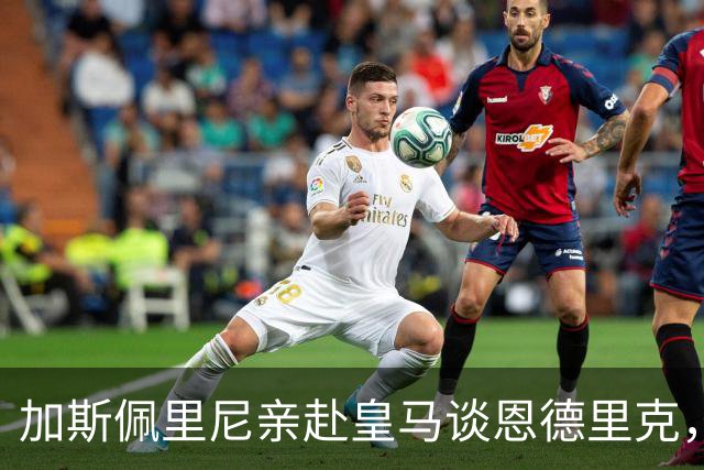 加斯佩里尼亲赴皇马谈恩德里克，穆里尼奥反对放人